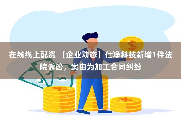 在线线上配资 【企业动态】仕净科技新增1件法院诉讼，案由为加工合同纠纷