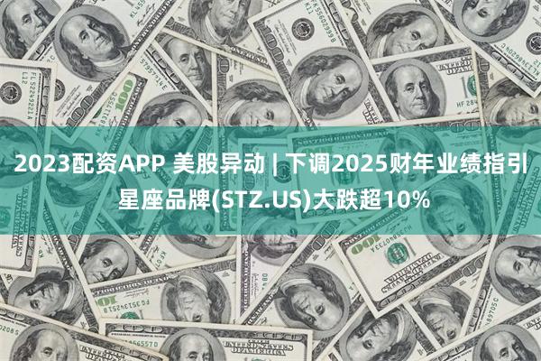 2023配资APP 美股异动 | 下调2025财年业绩指引 星座品牌(STZ.US)大跌超10%