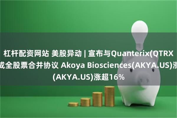 杠杆配资网站 美股异动 | 宣布与Quanterix(QTRX.US)达成全股票合并协议 Akoya Biosciences(AKYA.US)涨超16%