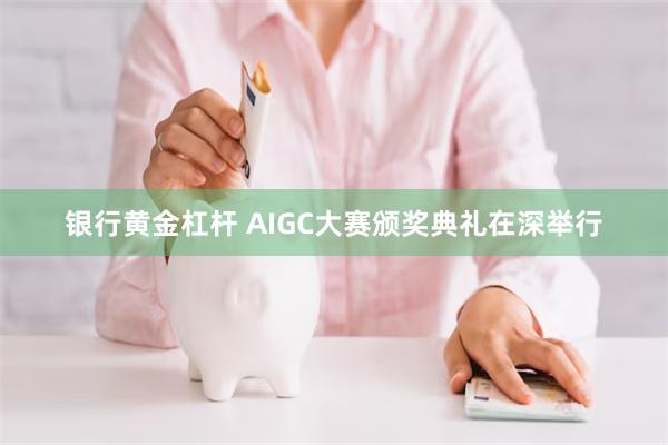 银行黄金杠杆 AIGC大赛颁奖典礼在深举行