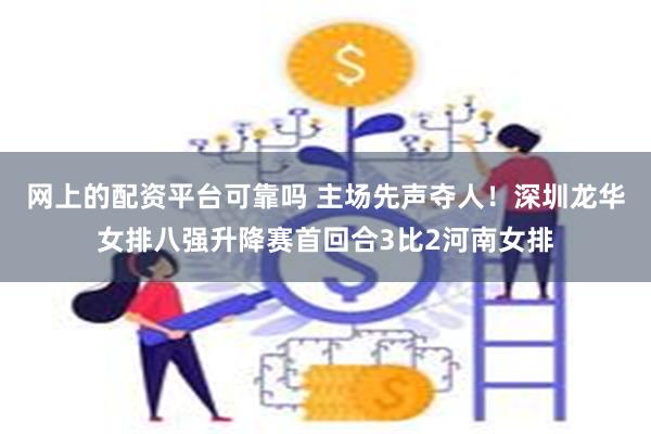 网上的配资平台可靠吗 主场先声夺人！深圳龙华女排八强升降赛首回合3比2河南女排