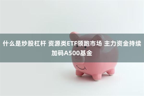 什么是炒股杠杆 资源类ETF领跑市场 主力资金持续加码A500基金