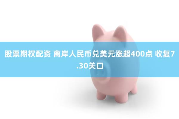 股票期权配资 离岸人民币兑美元涨超400点 收复7.30关口