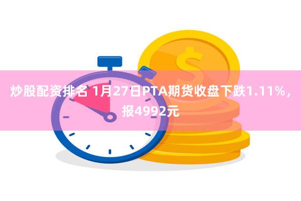 炒股配资排名 1月27日PTA期货收盘下跌1.11%，报4992元