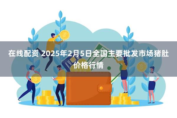 在线配资 2025年2月5日全国主要批发市场猪肚价格行情