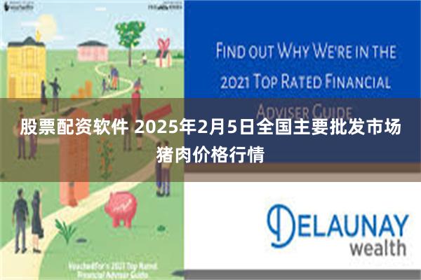 股票配资软件 2025年2月5日全国主要批发市场猪肉价格行情