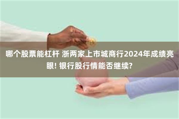 哪个股票能杠杆 浙两家上市城商行2024年成绩亮眼! 银行股行情能否继续?