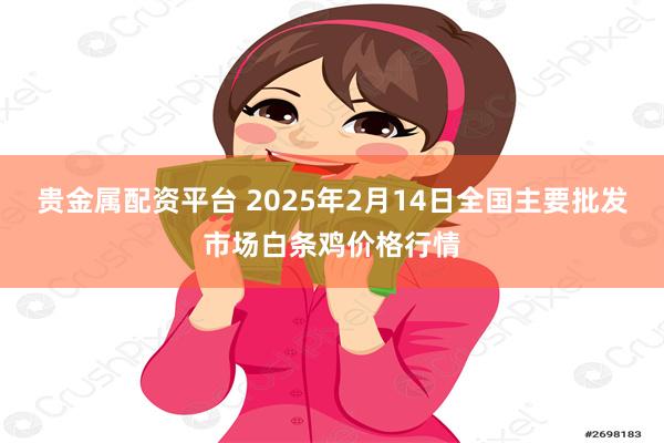 贵金属配资平台 2025年2月14日全国主要批发市场白条鸡价格行情