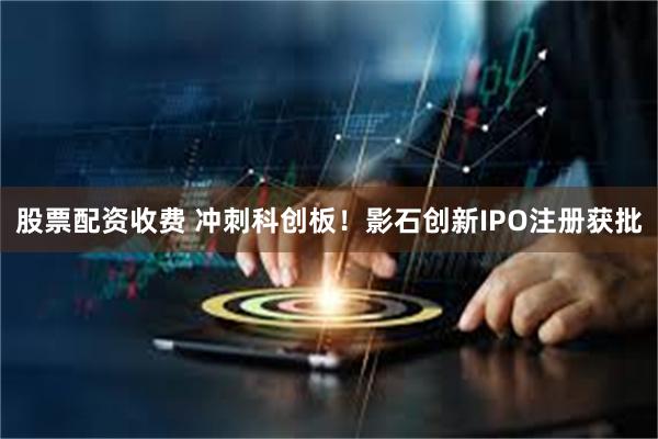 股票配资收费 冲刺科创板！影石创新IPO注册获批