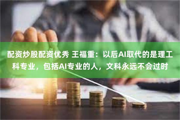 配资炒股配资优秀 王福重：以后AI取代的是理工科专业，包括AI专业的人，文科永远不会过时