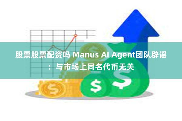 股票股票配资吗 Manus AI Agent团队辟谣：与市场上同名代币无关