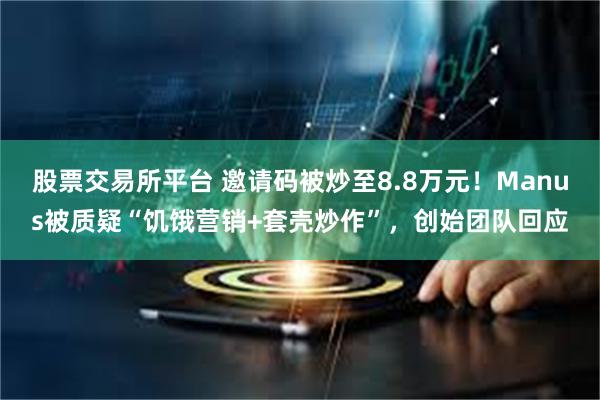 股票交易所平台 邀请码被炒至8.8万元！Manus被质疑“饥饿营销+套壳炒作”，创始团队回应