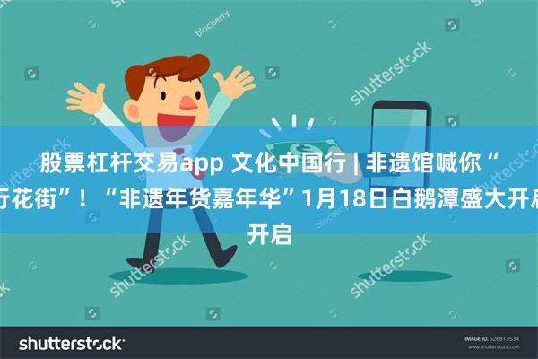 股票杠杆交易app 文化中国行 | 非遗馆喊你“行花街”！“非遗年货嘉年华”1月18日白鹅潭盛大开启