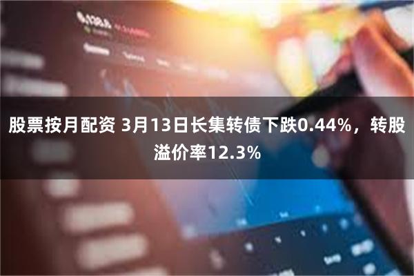 股票按月配资 3月13日长集转债下跌0.44%，转股溢价率12.3%