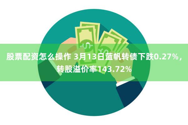 股票配资怎么操作 3月13日蓝帆转债下跌0.27%，转股溢价率143.72%