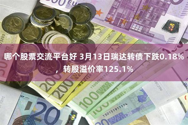 哪个股票交流平台好 3月13日瑞达转债下跌0.18%，转股溢价率125.1%