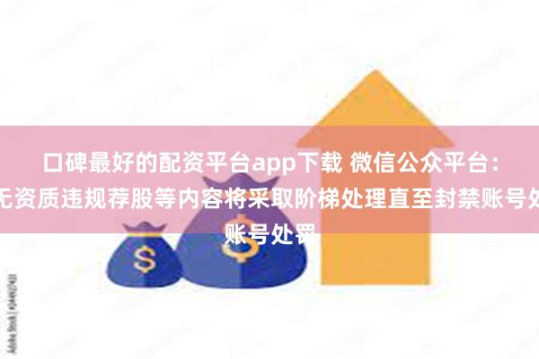 口碑最好的配资平台app下载 微信公众平台：对无资质违规荐股等内容将采取阶梯处理直至封禁账号处罚