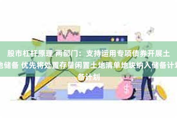 股市杠杆原理 两部门：支持运用专项债券开展土地储备 优先将处置存量闲置土地清单地块纳入储备计划