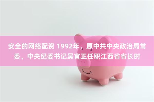 安全的网络配资 1992年，原中共中央政治局常委、中央纪委书记吴官正任职江西省省长时