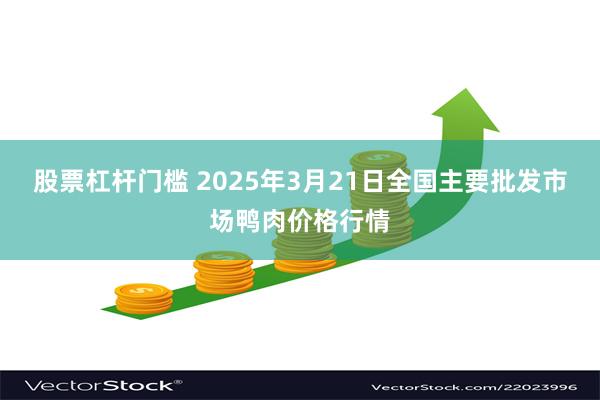 股票杠杆门槛 2025年3月21日全国主要批发市场鸭肉价格行情