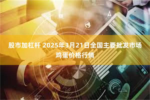 股市加杠杆 2025年3月21日全国主要批发市场鸡蛋价格行情